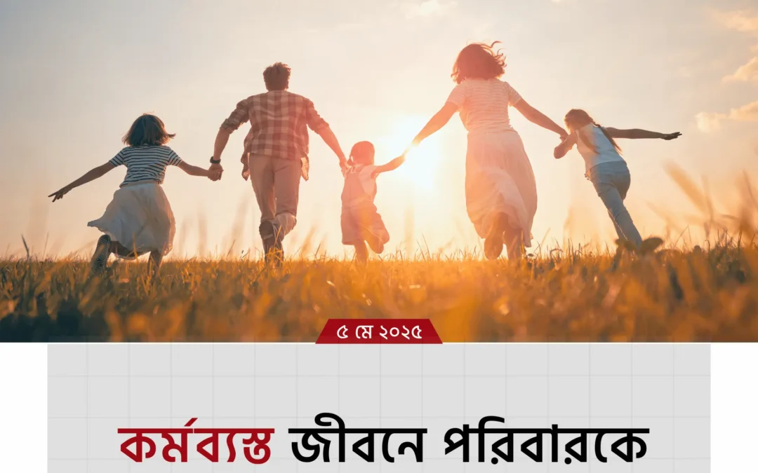 কর্মব্যস্ততার মাঝেও কীভাবে পরিবারকে সময় দেবেন?