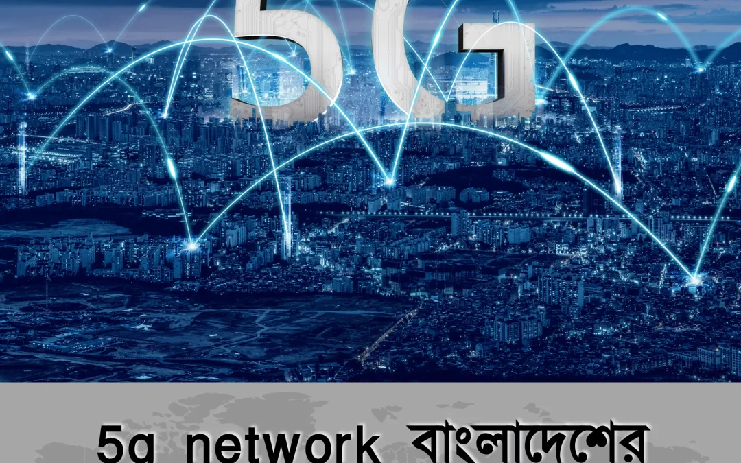 5g network: বাংলাদেশের নেটওয়ার্ক সিস্টেমের বিপ্লব